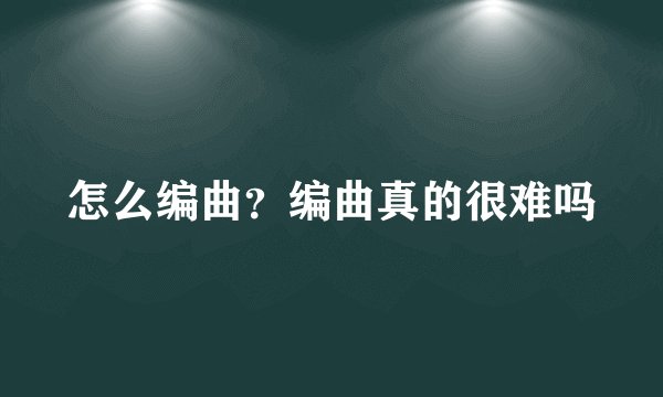 怎么编曲？编曲真的很难吗