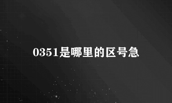 0351是哪里的区号急
