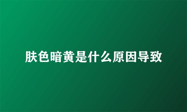 肤色暗黄是什么原因导致