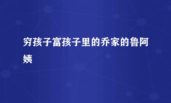 穷孩子富孩子里的乔家的鲁阿姨