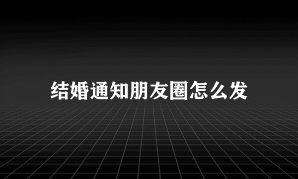 结婚通知朋友圈怎么发