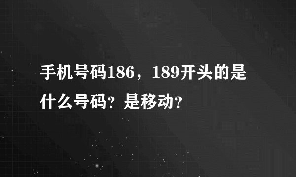 手机号码186，189开头的是什么号码？是移动？