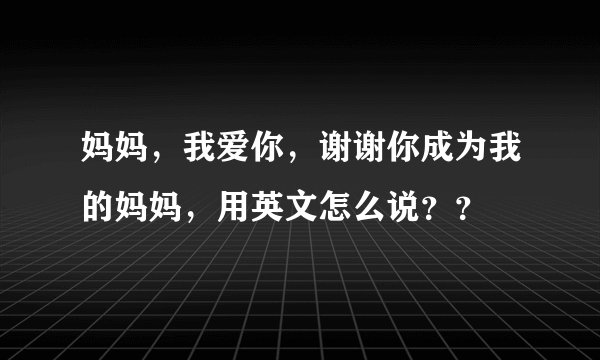 妈妈，我爱你，谢谢你成为我的妈妈，用英文怎么说？？