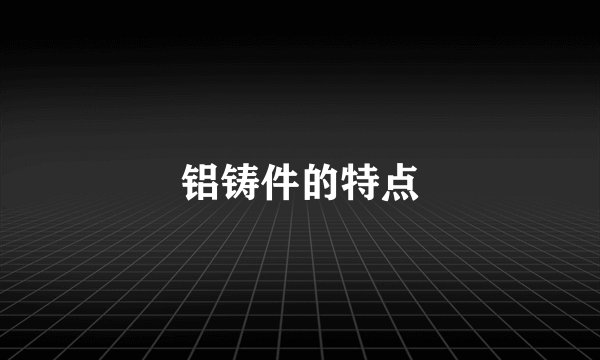 铝铸件的特点