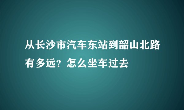 从长沙市汽车东站到韶山北路有多远？怎么坐车过去