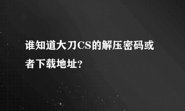 谁知道大刀CS的解压密码或者下载地址?