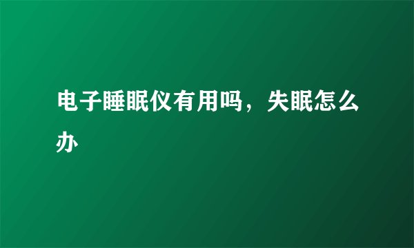 电子睡眠仪有用吗，失眠怎么办