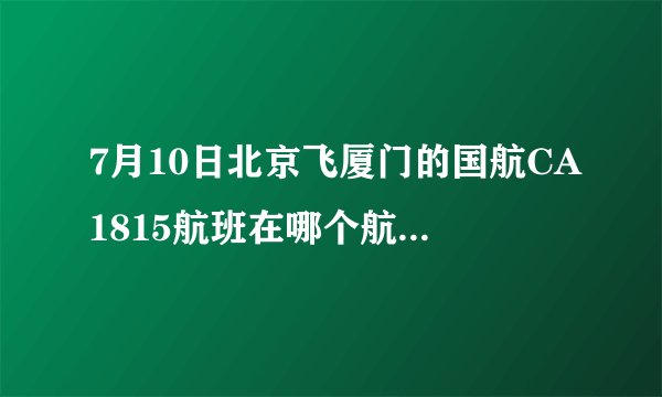 7月10日北京飞厦门的国航CA1815航班在哪个航站楼登机?