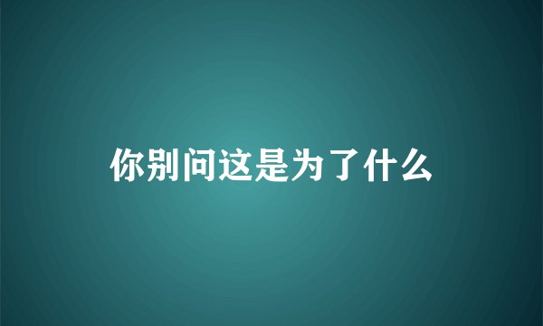 你别问这是为了什么
