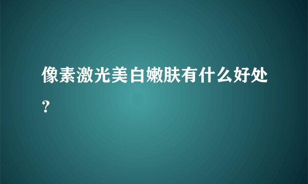 像素激光美白嫩肤有什么好处？