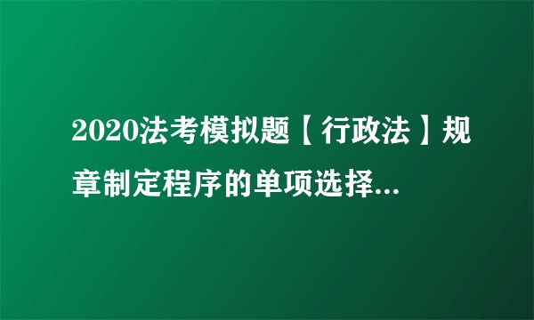 2020法考模拟题【行政法】规章制定程序的单项选择题（9.8）