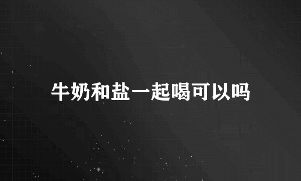 牛奶和盐一起喝可以吗