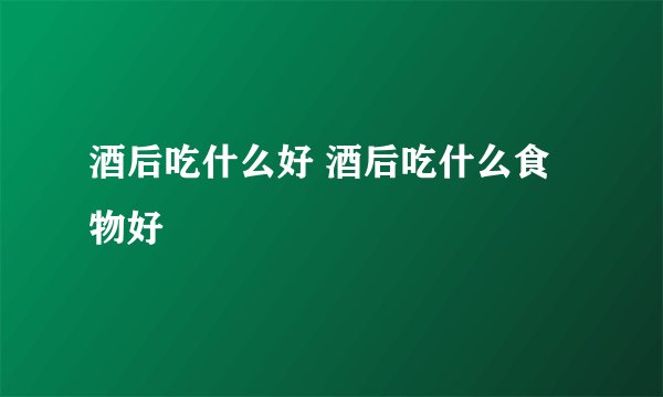 酒后吃什么好 酒后吃什么食物好