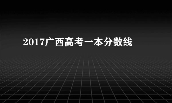 2017广西高考一本分数线