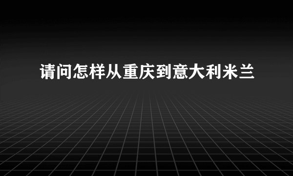 请问怎样从重庆到意大利米兰