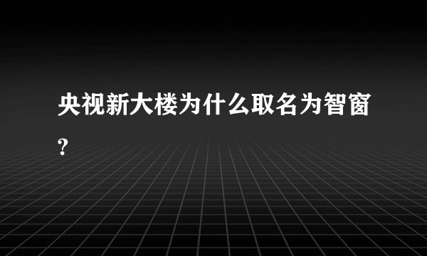 央视新大楼为什么取名为智窗?
