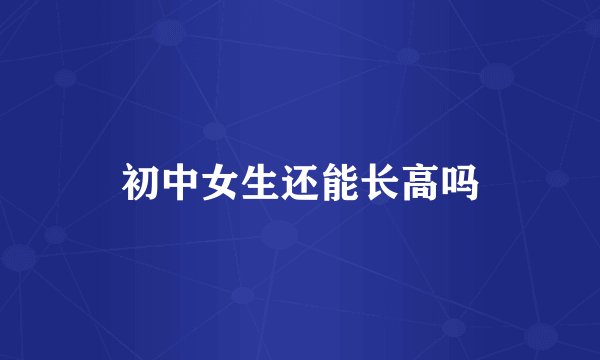 初中女生还能长高吗