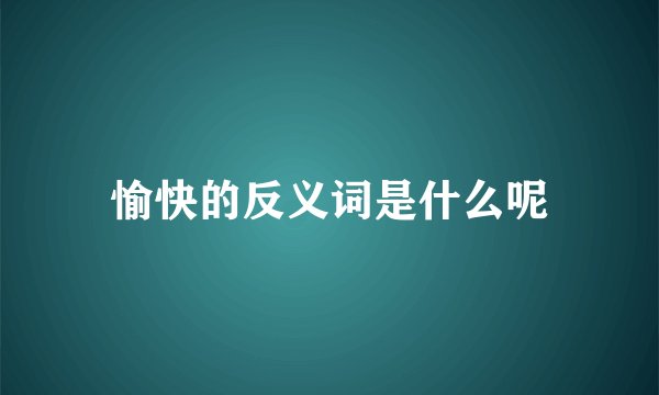 愉快的反义词是什么呢