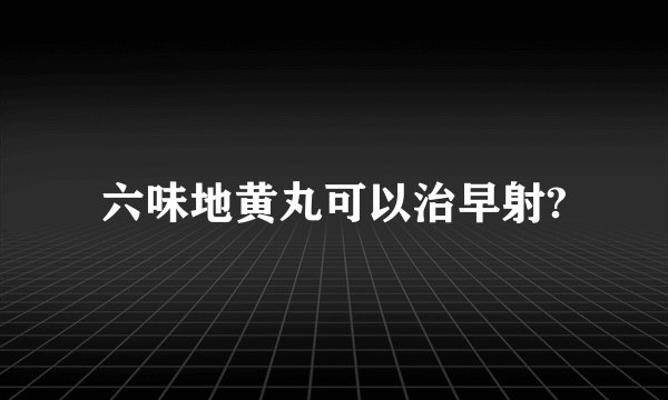 六味地黄丸可以治早射?