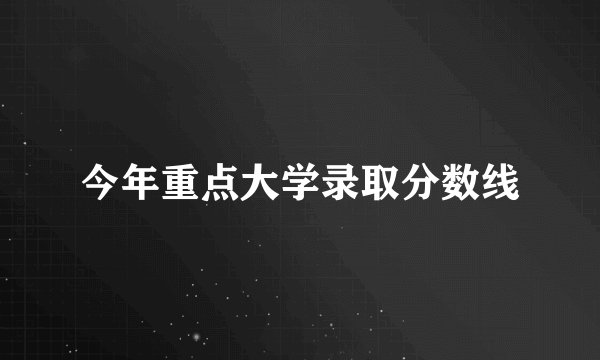 今年重点大学录取分数线