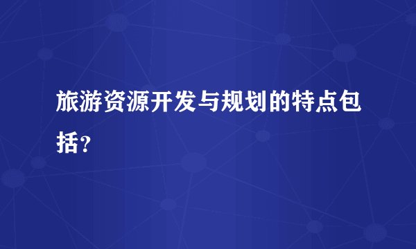 旅游资源开发与规划的特点包括？