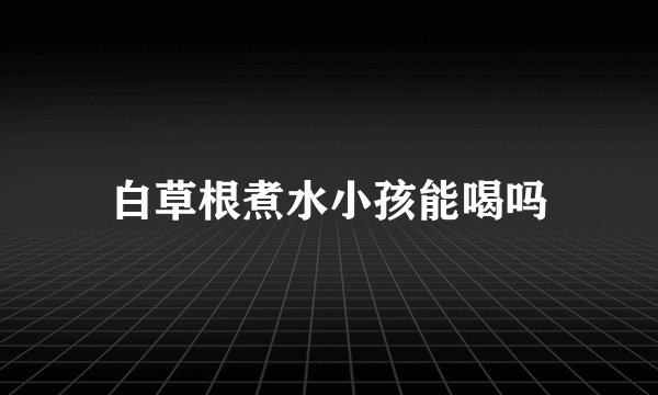 白草根煮水小孩能喝吗