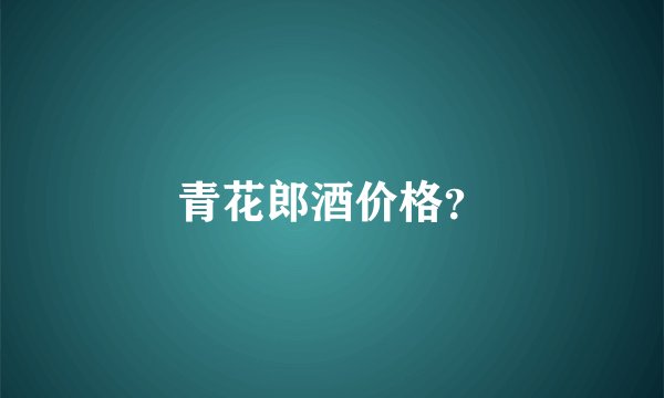 青花郎酒价格？