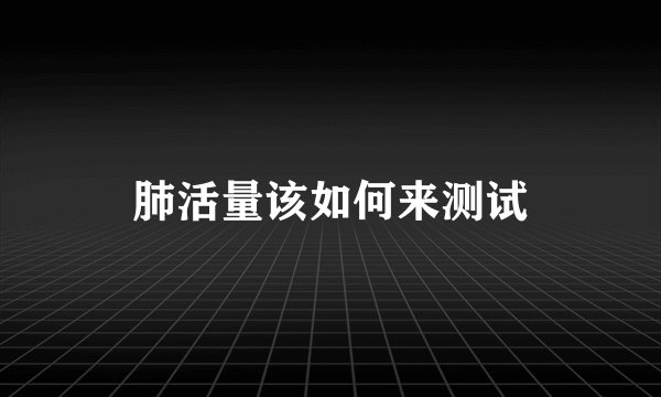 肺活量该如何来测试