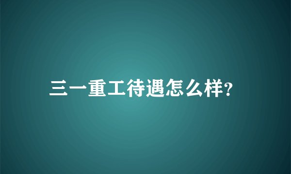 三一重工待遇怎么样?