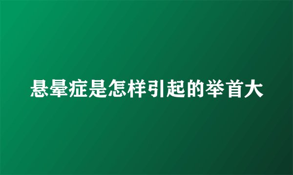 悬晕症是怎样引起的举首大