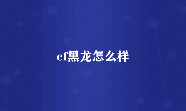cf黑龙怎么样
