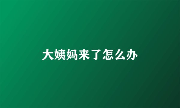 大姨妈来了怎么办