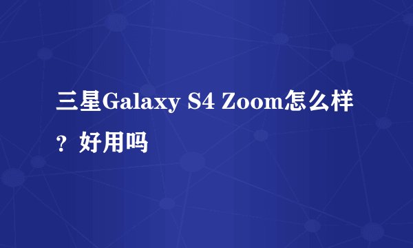 三星Galaxy S4 Zoom怎么样?好用吗