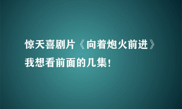惊天喜剧片《向着炮火前进》我想看前面的几集！