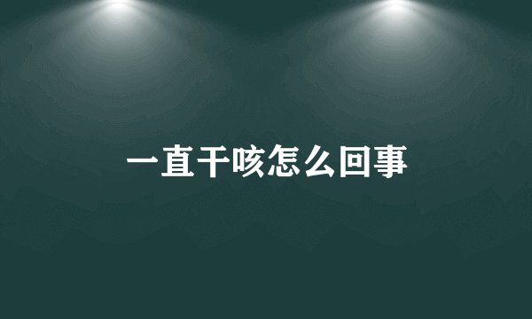 一直干咳怎么回事