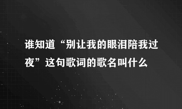谁知道“别让我的眼泪陪我过夜”这句歌词的歌名叫什么