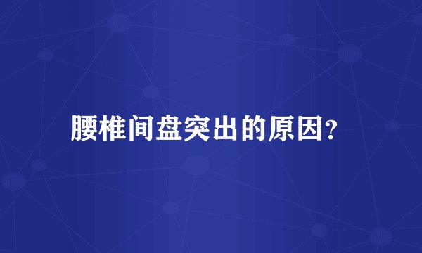 腰椎间盘突出的原因？