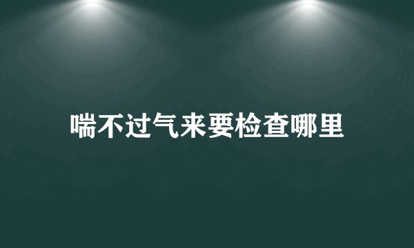 喘不过气来要检查哪里
