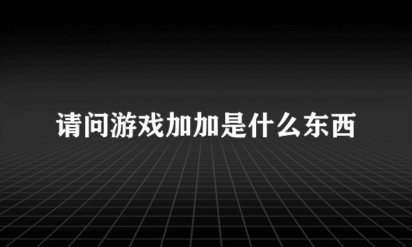 请问游戏加加是什么东西