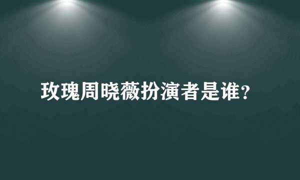 玫瑰周晓薇扮演者是谁？