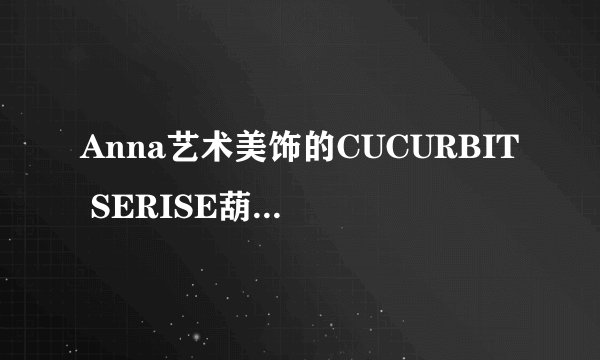 Anna艺术美饰的CUCURBIT SERISE葫芦系列怎么样?