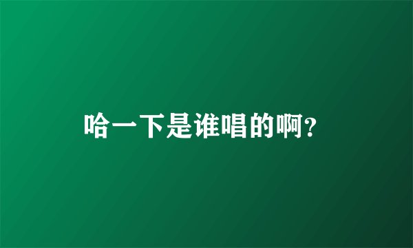哈一下是谁唱的啊？