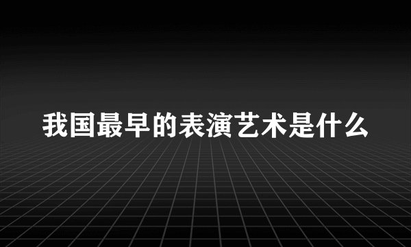 我国最早的表演艺术是什么