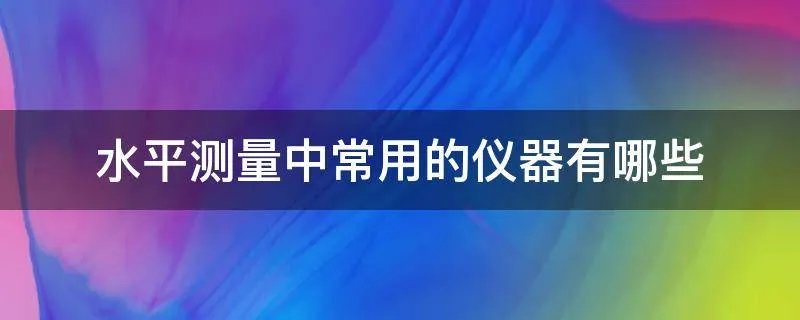 水平测量中常用的仪器有哪些