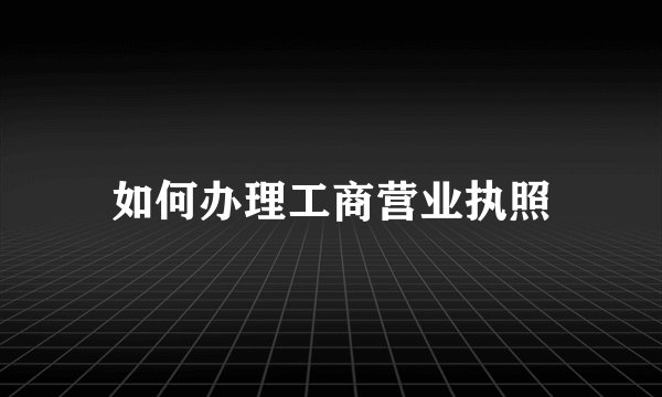 如何办理工商营业执照