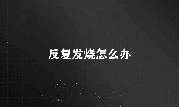 反复发烧怎么办