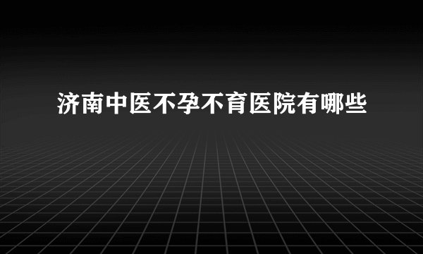 济南中医不孕不育医院有哪些