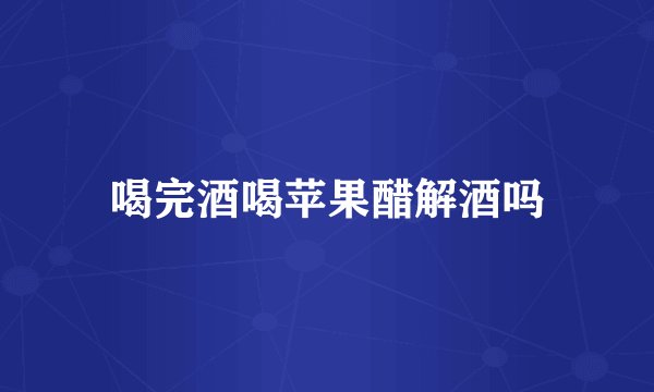 喝完酒喝苹果醋解酒吗