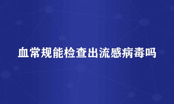 血常规能检查出流感病毒吗