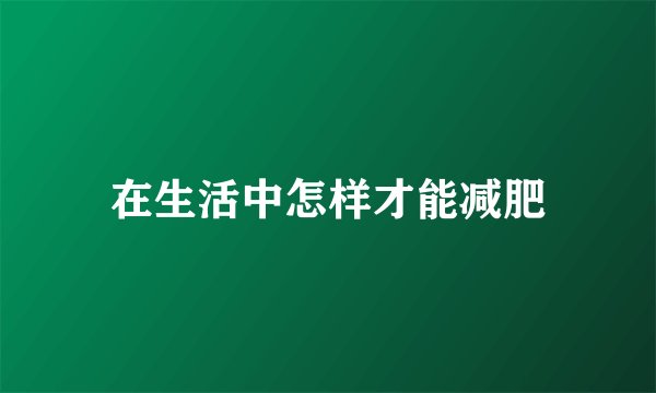 在生活中怎样才能减肥